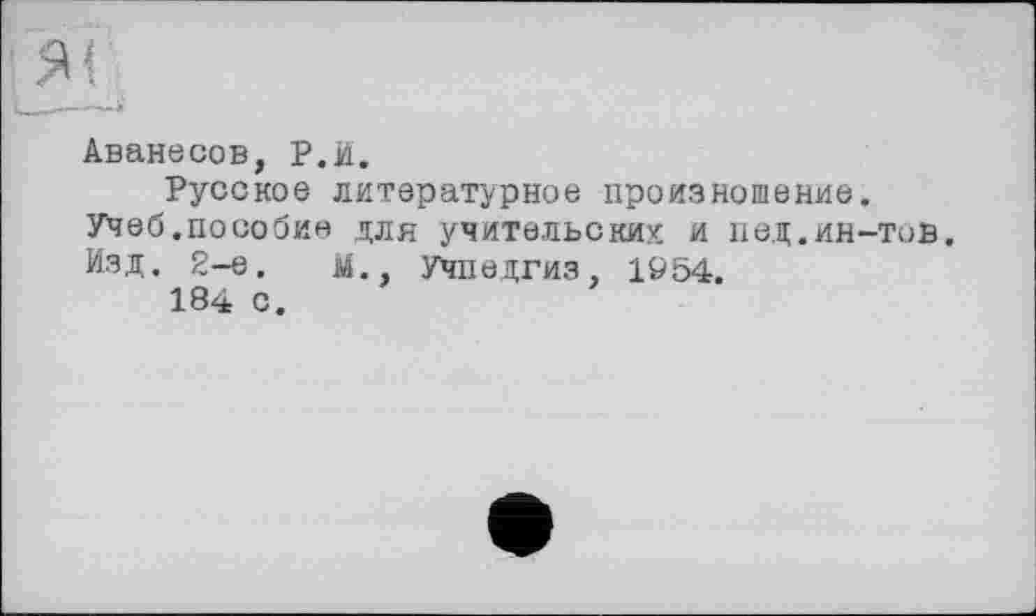 ﻿Аванесов, Р.id.
Русское литературное произношение. Учеб.пособи« для учительских: и пед.ин-тов. Изд. 2-е.	М., Учпедгиз, 1954.
184 с.